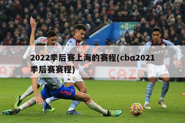 2022季后赛上海的赛程(cbα2021季后赛赛程)